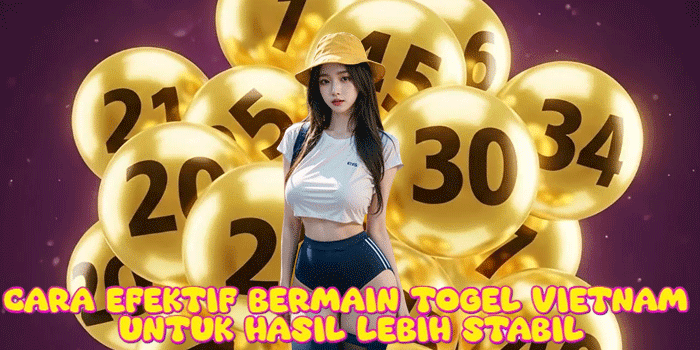 Cara Efektif Bermain Togel Vietnam Untuk Hasil Lebih Stabil